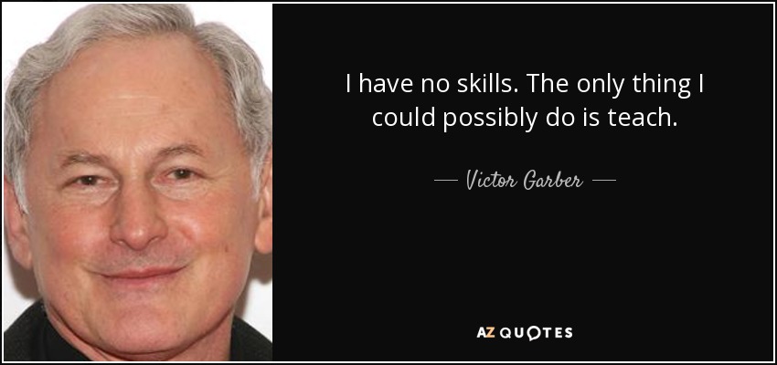 I have no skills. The only thing I could possibly do is teach. - Victor Garber