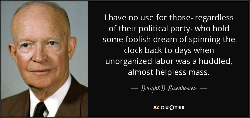 I have no use for those- regardless of their political party- who hold some foolish dream of spinning the clock back to days when unorganized labor was a huddled, almost helpless mass. - Dwight D. Eisenhower