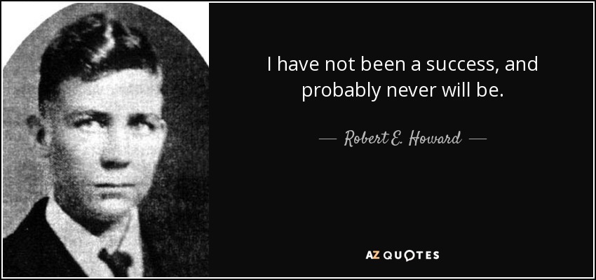 I have not been a success, and probably never will be. - Robert E. Howard