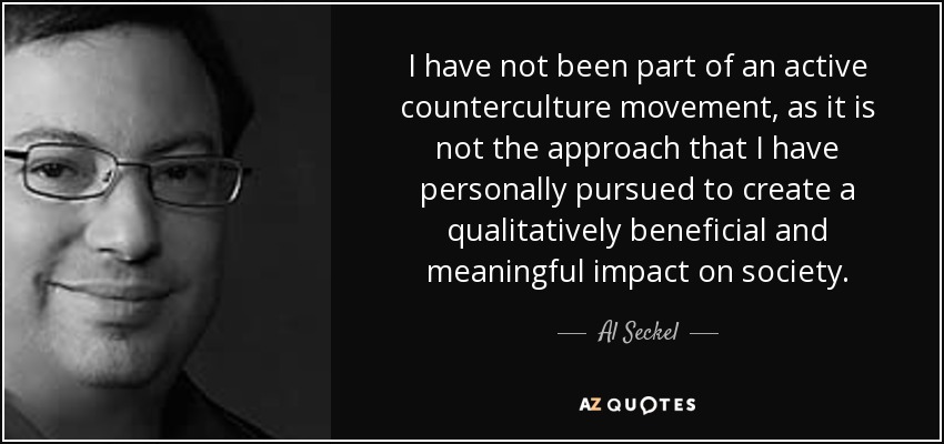 I have not been part of an active counterculture movement, as it is not the approach that I have personally pursued to create a qualitatively beneficial and meaningful impact on society. - Al Seckel