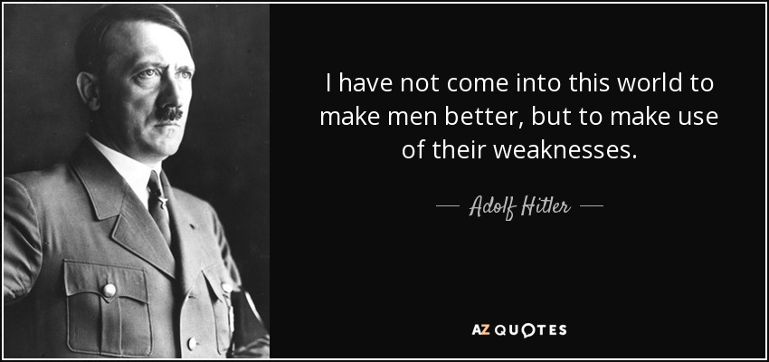 I have not come into this world to make men better, but to make use of their weaknesses. - Adolf Hitler