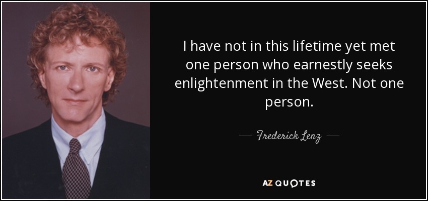 I have not in this lifetime yet met one person who earnestly seeks enlightenment in the West. Not one person. - Frederick Lenz