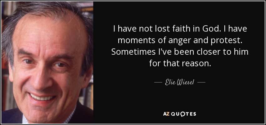 I have not lost faith in God. I have moments of anger and protest. Sometimes I've been closer to him for that reason. - Elie Wiesel