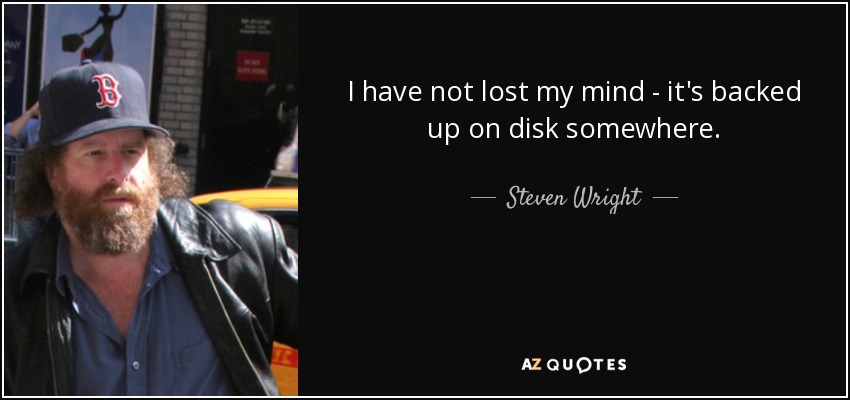 I have not lost my mind - it's backed up on disk somewhere. - Steven Wright