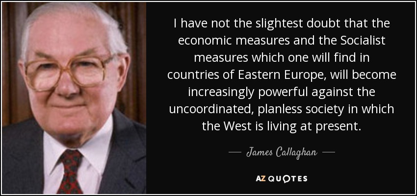 I have not the slightest doubt that the economic measures and the Socialist measures which one will find in countries of Eastern Europe, will become increasingly powerful against the uncoordinated, planless society in which the West is living at present. - James Callaghan