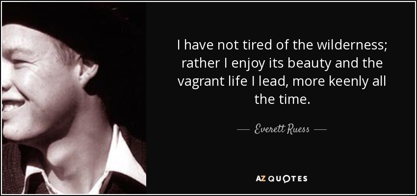 I have not tired of the wilderness; rather I enjoy its beauty and the vagrant life I lead, more keenly all the time. - Everett Ruess