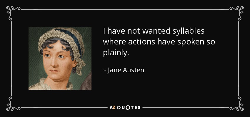 I have not wanted syllables where actions have spoken so plainly. - Jane Austen