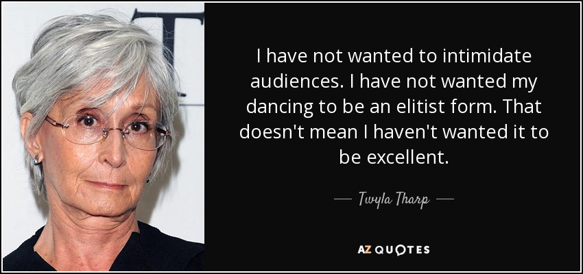 I have not wanted to intimidate audiences. I have not wanted my dancing to be an elitist form. That doesn't mean I haven't wanted it to be excellent. - Twyla Tharp