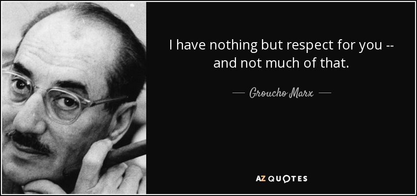 I have nothing but respect for you -- and not much of that. - Groucho Marx