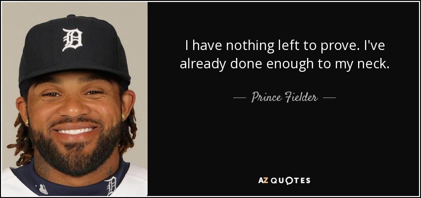 I have nothing left to prove. I've already done enough to my neck. - Prince Fielder