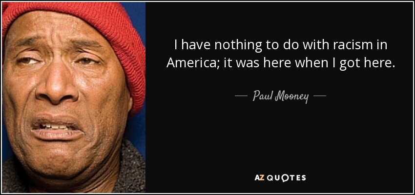 I have nothing to do with racism in America; it was here when I got here. - Paul Mooney