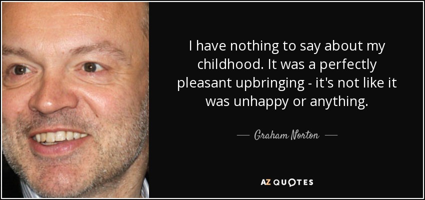 I have nothing to say about my childhood. It was a perfectly pleasant upbringing - it's not like it was unhappy or anything. - Graham Norton