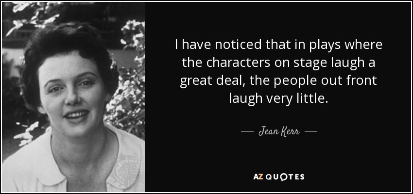 I have noticed that in plays where the characters on stage laugh a great deal, the people out front laugh very little. - Jean Kerr