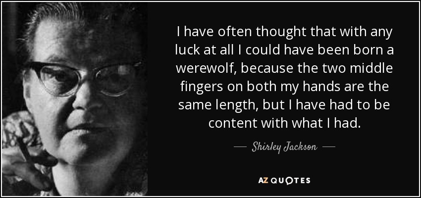 I have often thought that with any luck at all I could have been born a werewolf, because the two middle fingers on both my hands are the same length, but I have had to be content with what I had. - Shirley Jackson