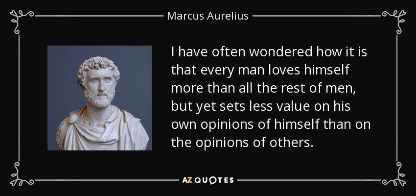 I have often wondered how it is that every man loves himself more than all the rest of men, but yet sets less value on his own opinions of himself than on the opinions of others. - Marcus Aurelius