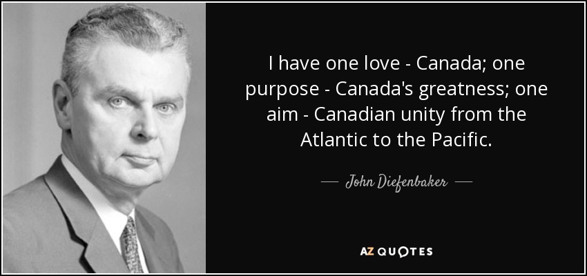 I have one love - Canada; one purpose - Canada's greatness; one aim - Canadian unity from the Atlantic to the Pacific. - John Diefenbaker