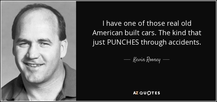 I have one of those real old American built cars. The kind that just PUNCHES through accidents. - Kevin Rooney