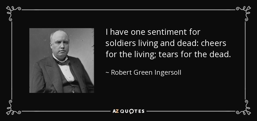 I have one sentiment for soldiers living and dead: cheers for the living; tears for the dead. - Robert Green Ingersoll