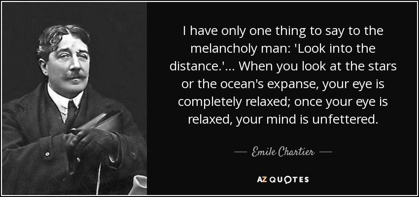 I have only one thing to say to the melancholy man: 'Look into the distance.' ... When you look at the stars or the ocean's expanse, your eye is completely relaxed; once your eye is relaxed, your mind is unfettered. - Emile Chartier