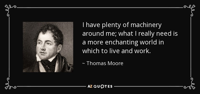 I have plenty of machinery around me; what I really need is a more enchanting world in which to live and work. - Thomas Moore