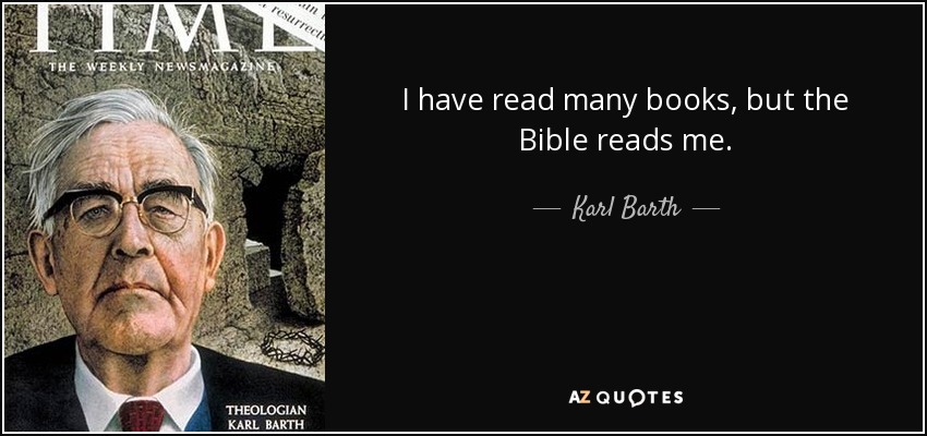 I have read many books, but the Bible reads me. - Karl Barth