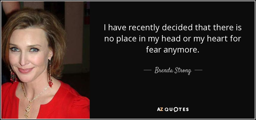 I have recently decided that there is no place in my head or my heart for fear anymore. - Brenda Strong