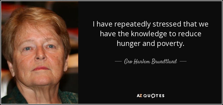 I have repeatedly stressed that we have the knowledge to reduce hunger and poverty. - Gro Harlem Brundtland