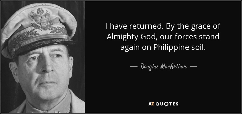 I have returned. By the grace of Almighty God, our forces stand again on Philippine soil. - Douglas MacArthur