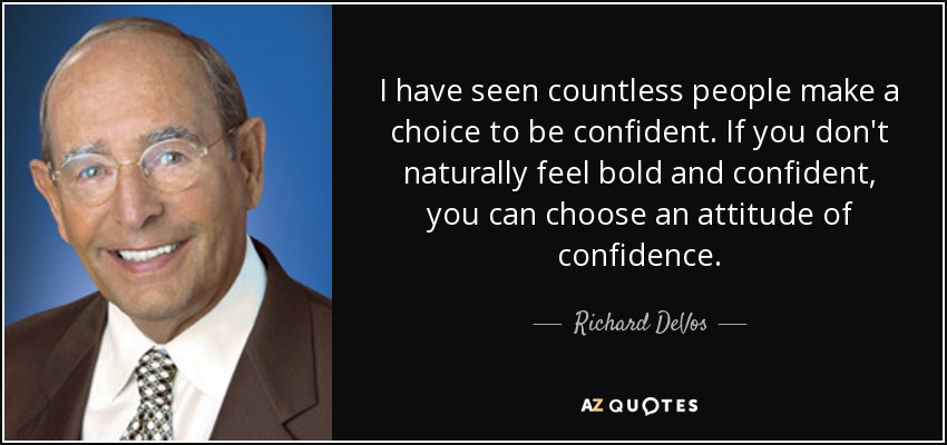 I have seen countless people make a choice to be confident. If you don't naturally feel bold and confident, you can choose an attitude of confidence. - Richard DeVos