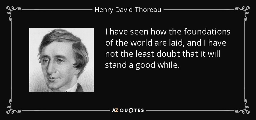 I have seen how the foundations of the world are laid, and I have not the least doubt that it will stand a good while. - Henry David Thoreau