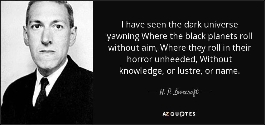 I have seen the dark universe yawning Where the black planets roll without aim, Where they roll in their horror unheeded, Without knowledge, or lustre, or name. - H. P. Lovecraft