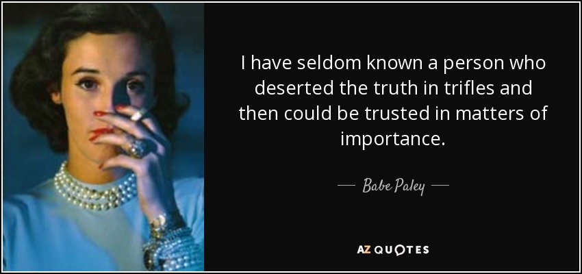 I have seldom known a person who deserted the truth in trifles and then could be trusted in matters of importance. - Babe Paley