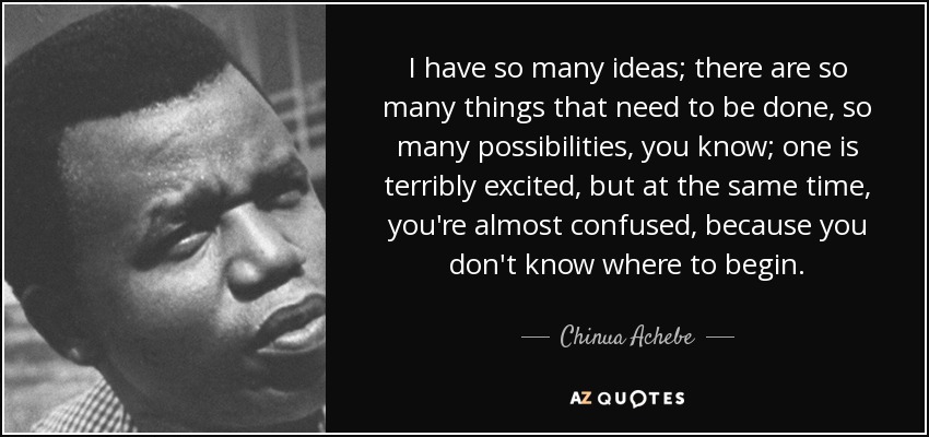 I have so many ideas; there are so many things that need to be done, so many possibilities, you know; one is terribly excited, but at the same time, you're almost confused, because you don't know where to begin. - Chinua Achebe