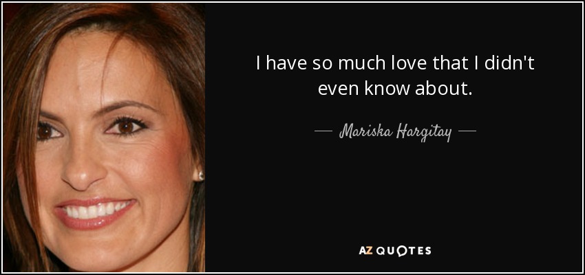 I have so much love that I didn't even know about. - Mariska Hargitay