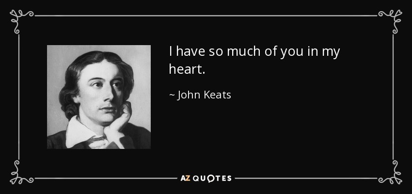 I have so much of you in my heart. - John Keats
