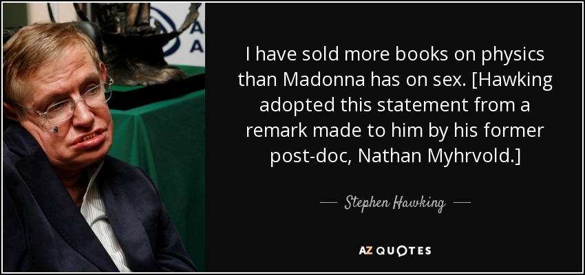 I have sold more books on physics than Madonna has on sex. [Hawking adopted this statement from a remark made to him by his former post-doc, Nathan Myhrvold.] - Stephen Hawking