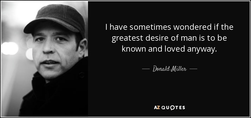 I have sometimes wondered if the greatest desire of man is to be known and loved anyway. - Donald Miller
