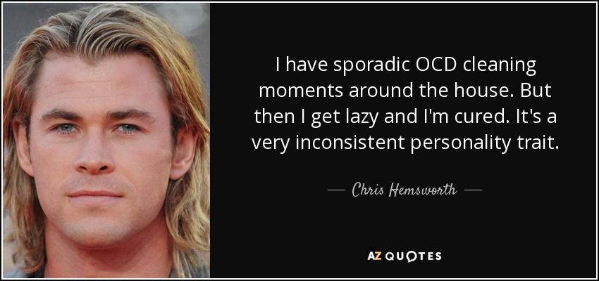 I have sporadic OCD cleaning moments around the house. But then I get lazy and I'm cured. It's a very inconsistent personality trait. - Chris Hemsworth