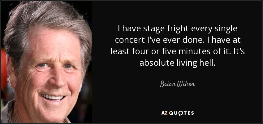 I have stage fright every single concert I've ever done. I have at least four or five minutes of it. It's absolute living hell. - Brian Wilson