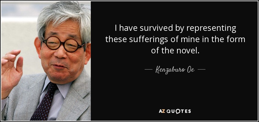 I have survived by representing these sufferings of mine in the form of the novel. - Kenzaburo Oe