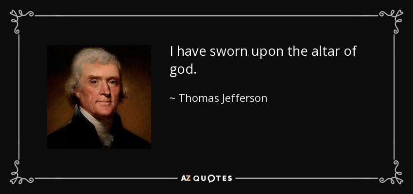 I have sworn upon the altar of god. - Thomas Jefferson