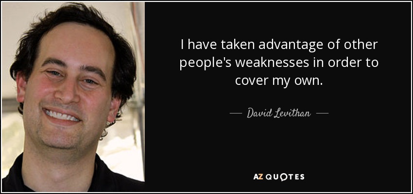 I have taken advantage of other people's weaknesses in order to cover my own. - David Levithan