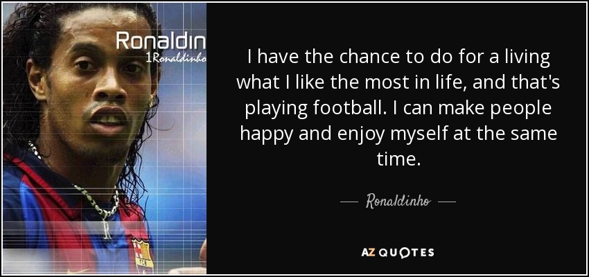 I have the chance to do for a living what I like the most in life, and that's playing football. I can make people happy and enjoy myself at the same time. - Ronaldinho