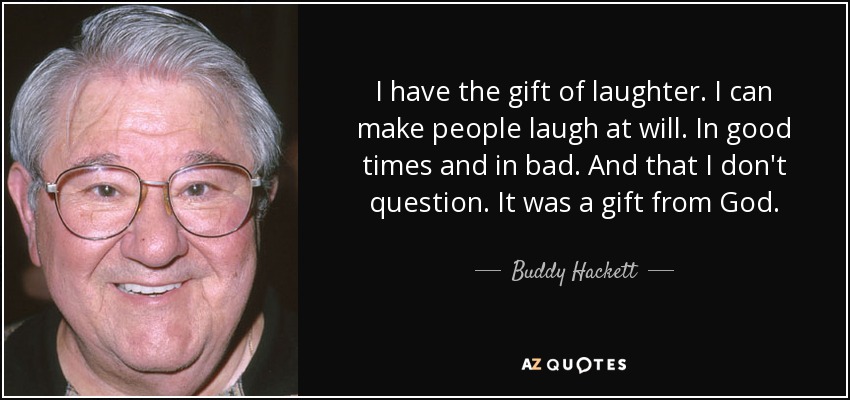 I have the gift of laughter. I can make people laugh at will. In good times and in bad. And that I don't question. It was a gift from God. - Buddy Hackett