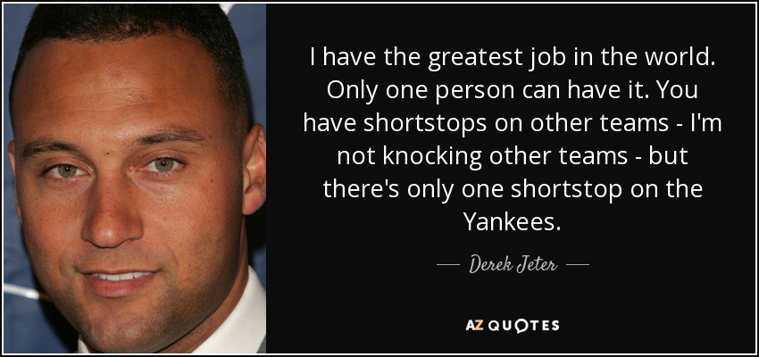 I have the greatest job in the world. Only one person can have it. You have shortstops on other teams - I'm not knocking other teams - but there's only one shortstop on the Yankees. - Derek Jeter