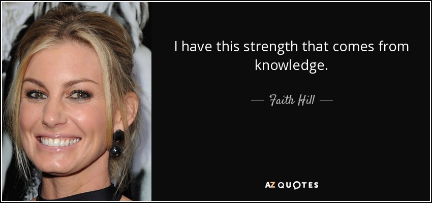 I have this strength that comes from knowledge. - Faith Hill