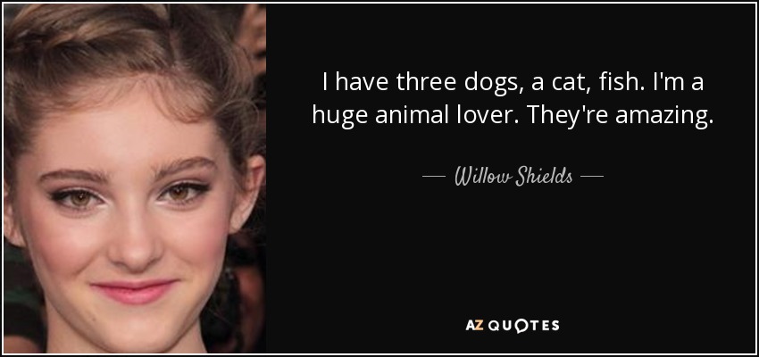 I have three dogs, a cat, fish. I'm a huge animal lover. They're amazing. - Willow Shields