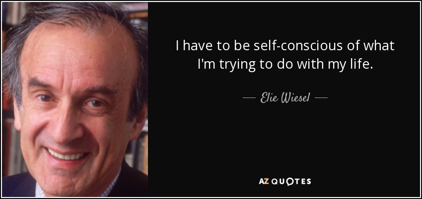 I have to be self-conscious of what I'm trying to do with my life. - Elie Wiesel