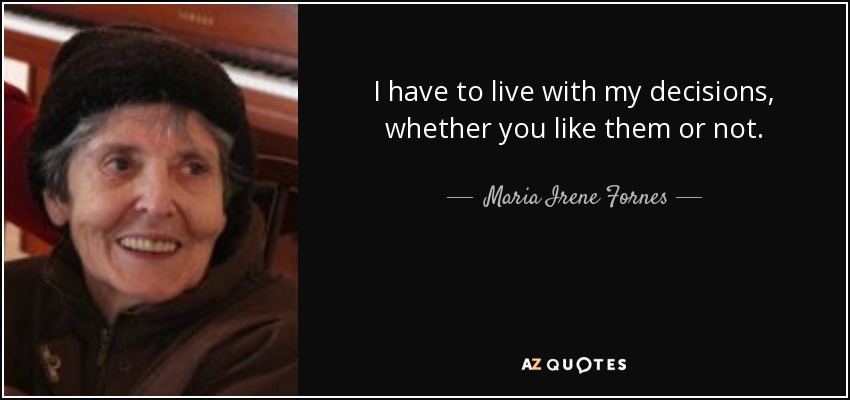 I have to live with my decisions, whether you like them or not. - Maria Irene Fornes