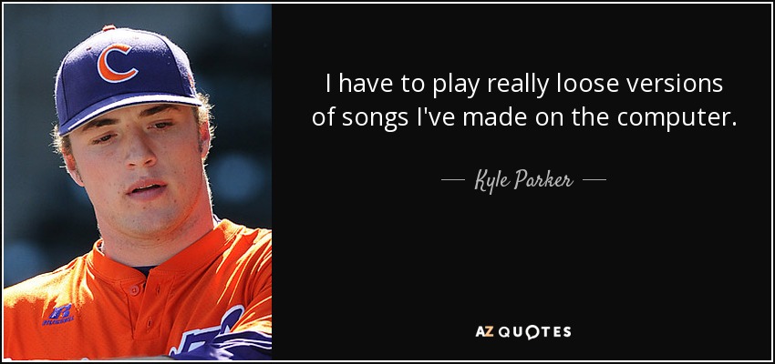 I have to play really loose versions of songs I've made on the computer. - Kyle Parker